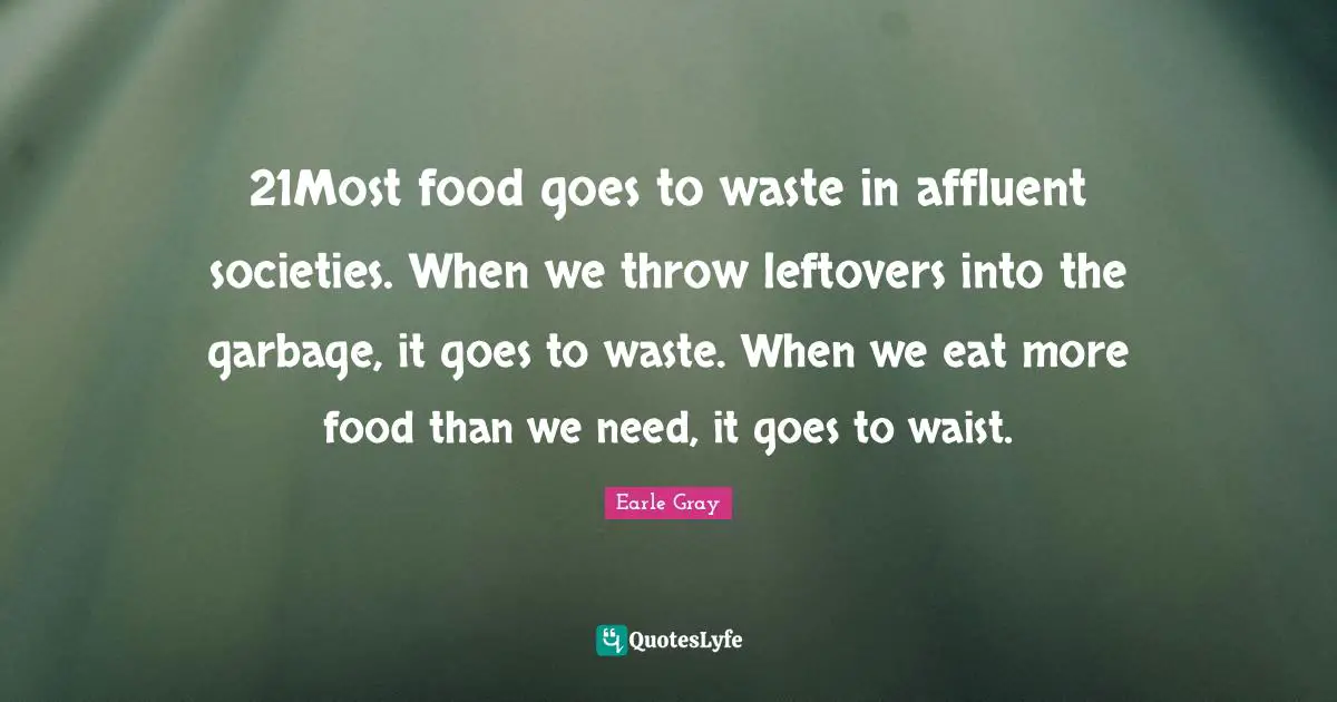 21Most food goes to waste in affluent societies. When we throw leftovers into the garbage, it goes to waste. When we eat more food than we need, it goes to waist.