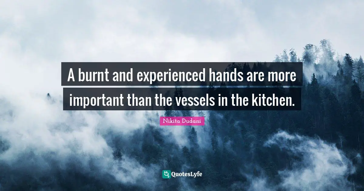 A burnt and experienced hands are more important than the vessels in the kitchen.