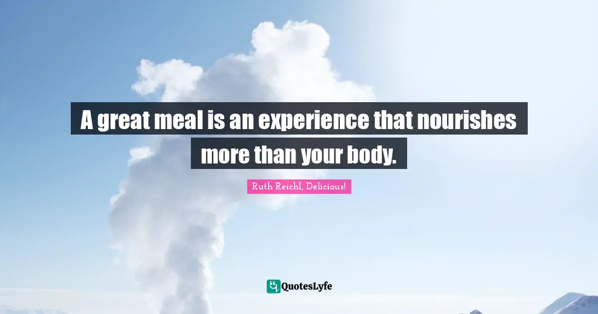 Ruth Reichl Quotes: "A great meal is an experience that nourishes more than your body."