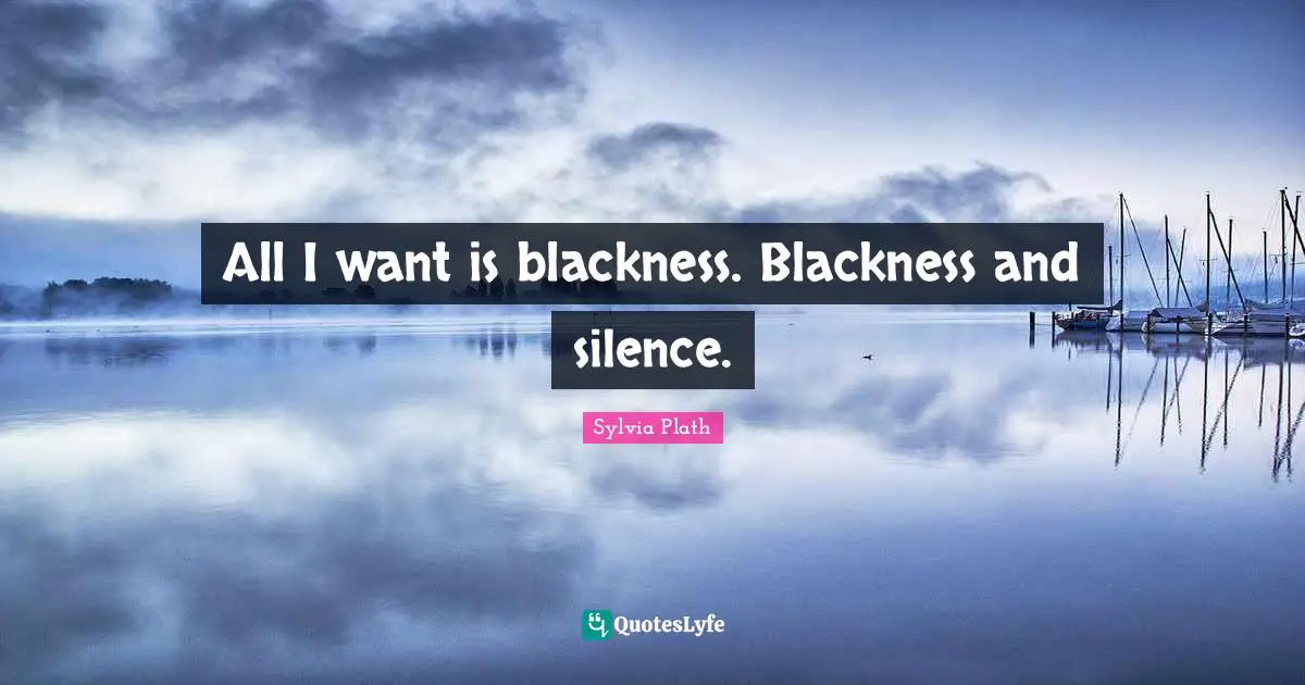All I want is blackness. Blackness and silence.