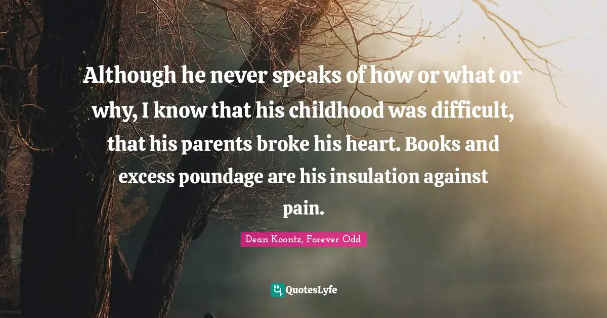 Although he never speaks of how or what or why, I know that his childhood was difficult, that his parents broke his heart. Books and excess poundage are his insulation against pain.