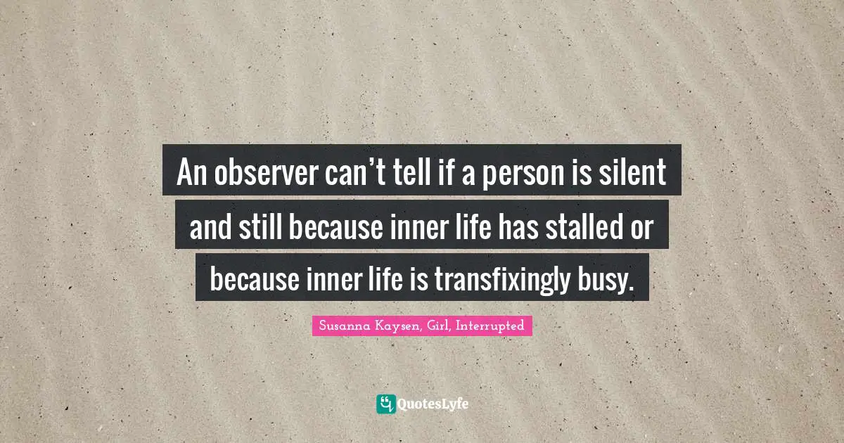 An observer can’t tell if a person is silent and still because inner life has stalled or because inner life is transfixingly busy.
