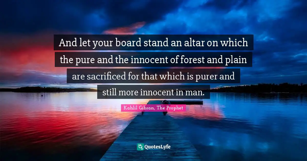 And let your board stand an altar on which the pure and the innocent of forest and plain are sacrificed for that which is purer and still more innocent in man.