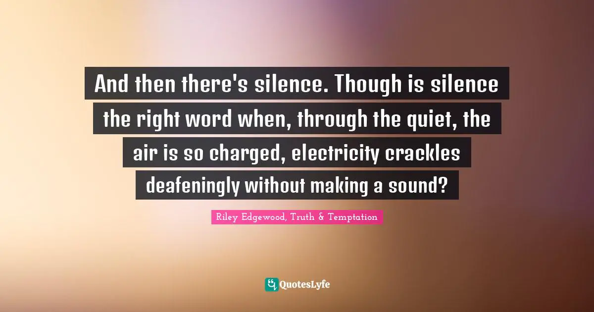 And then there's silence. Though is silence the right word when, through the quiet, the air is so charged, electricity crackles deafeningly without making a sound?