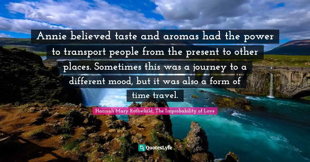 Annie believed taste and aromas had the power to transport people from the present to other places. Sometimes this was a journey to a different mood, but it was also a form of time travel.