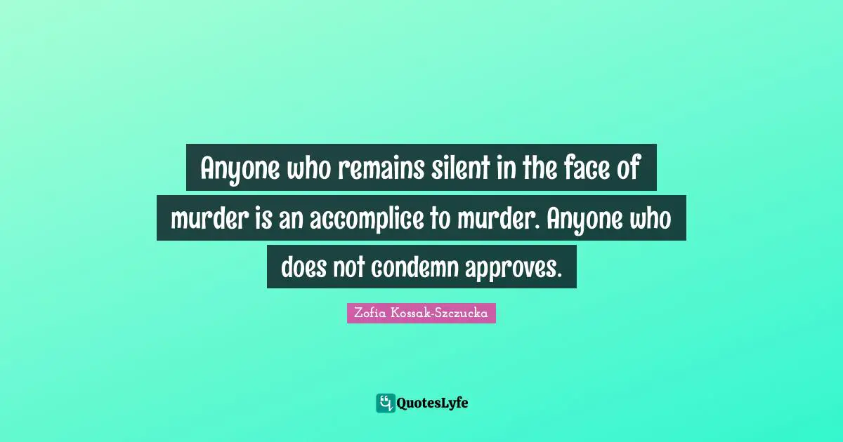 Anyone who remains silent in the face of murder is an accomplice to murder. Anyone who does not condemn approves.