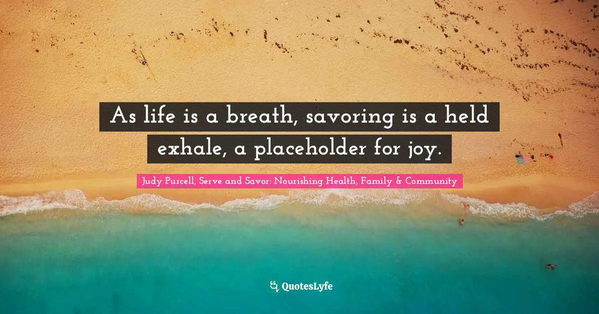 As life is a breath, savoring is a held exhale, a placeholder for joy.