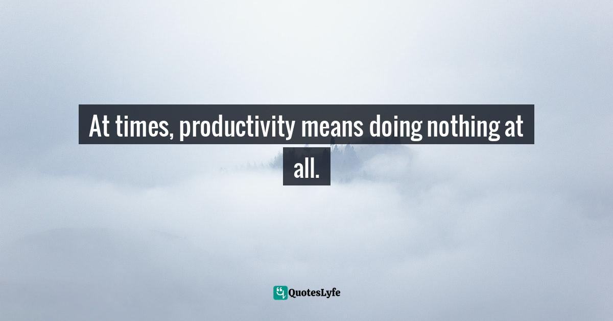 Gina Greenlee, Postcards And Pearls: Life Lessons From Solo Moments On The Road Quotes: "At times, productivity means doing nothing at all."