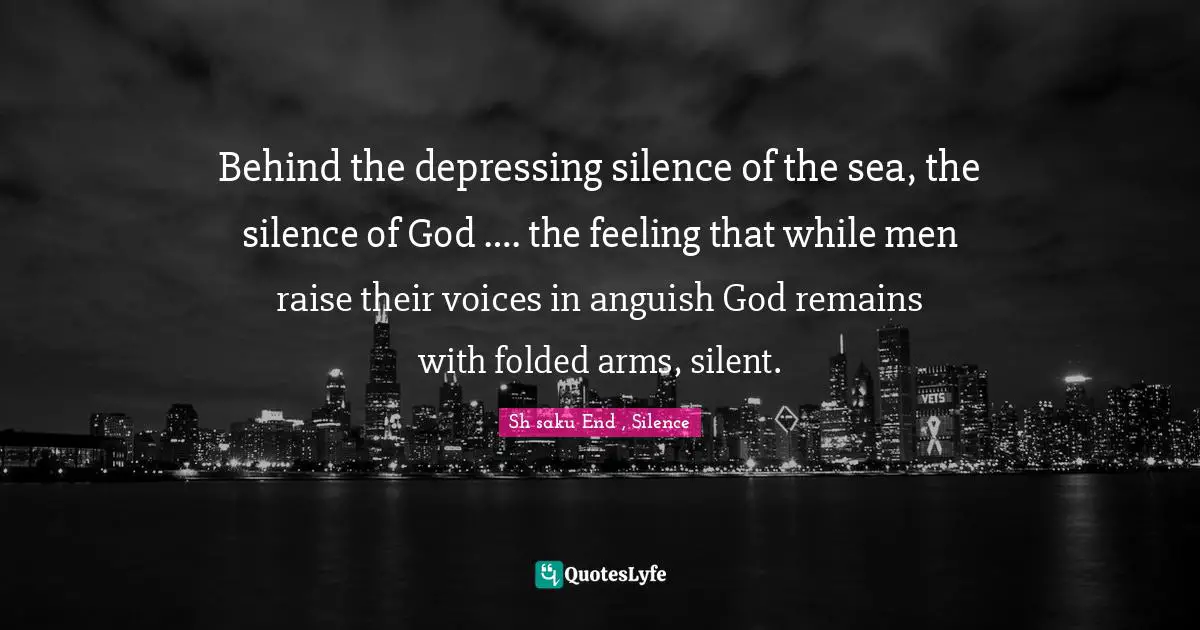 Behind the depressing silence of the sea, the silence of God …. the feeling that while men raise their voices in anguish God remains with folded arms, silent.