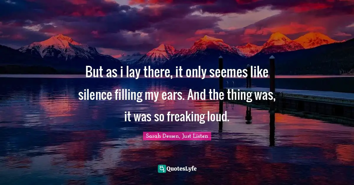But as i lay there, it only seemes like silence filling my ears. And the thing was, it was so freaking loud.