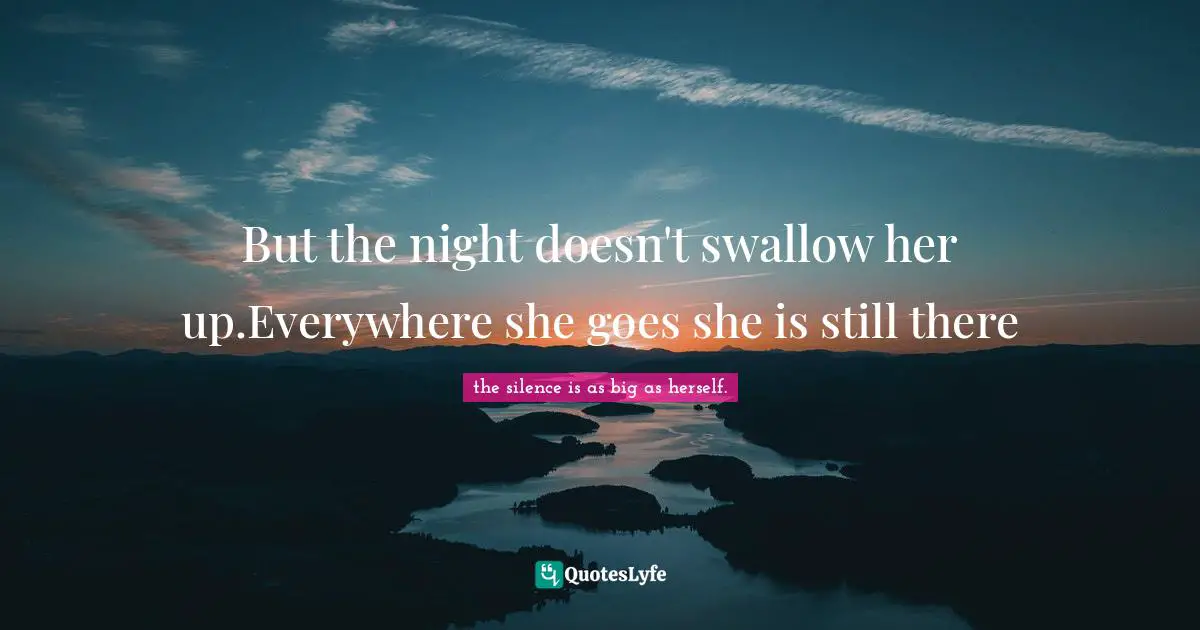 But the night doesn't swallow her up.Everywhere she goes she is still there