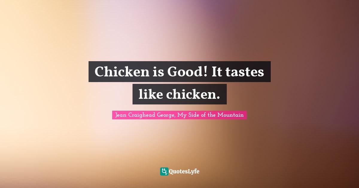 Chicken is Good! It tastes like chicken.