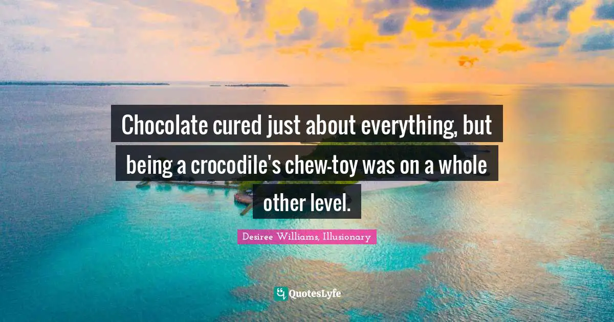 Chocolate cured just about everything, but being a crocodile's chew-toy was on a whole other level.