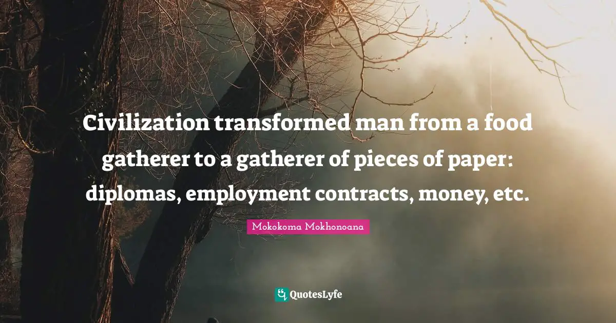 Civilization transformed man from a food gatherer to a gatherer of pieces of paper: diplomas, employment contracts, money, etc.