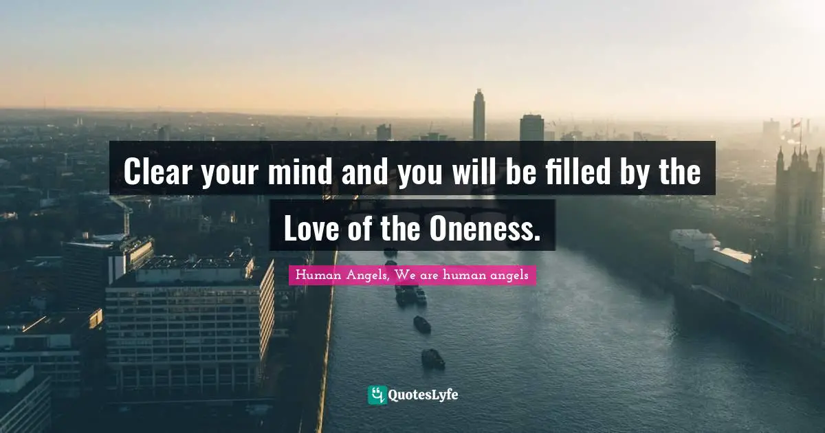 Clear your mind and you will be filled by the Love of the Oneness.