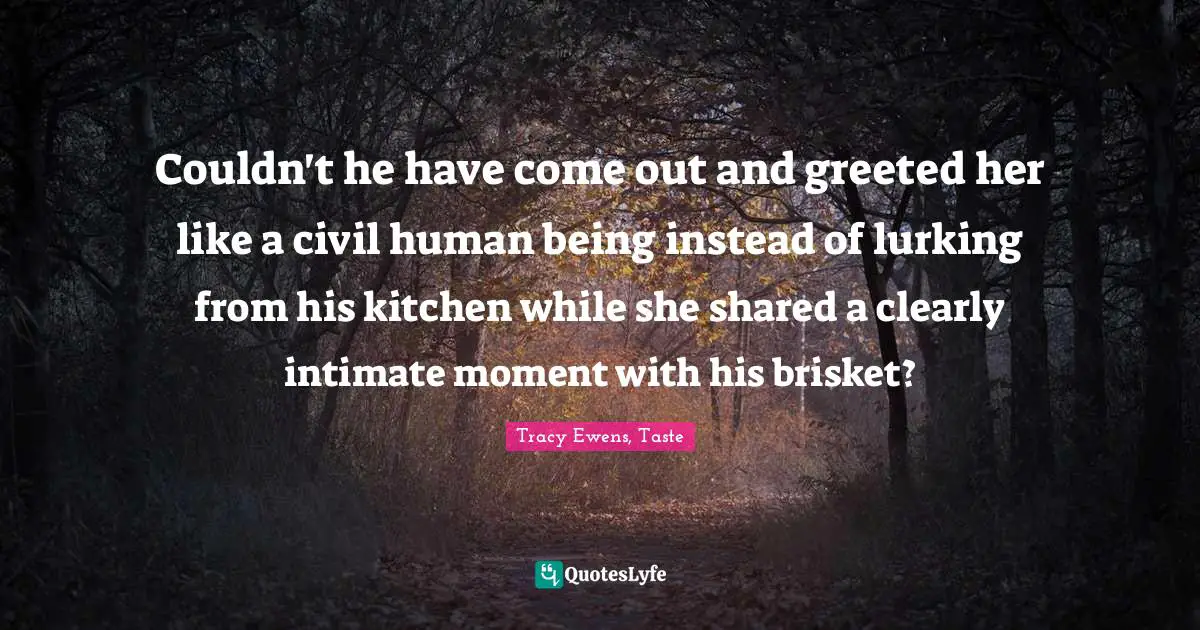 Couldn't he have come out and greeted her like a civil human being instead of lurking from his kitchen while she shared a clearly intimate moment with his brisket?