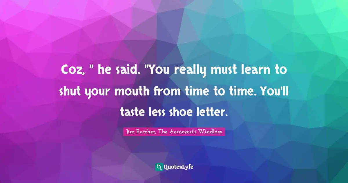 Coz, " he said. "You really must learn to shut your mouth from time to time. You'll taste less shoe letter.