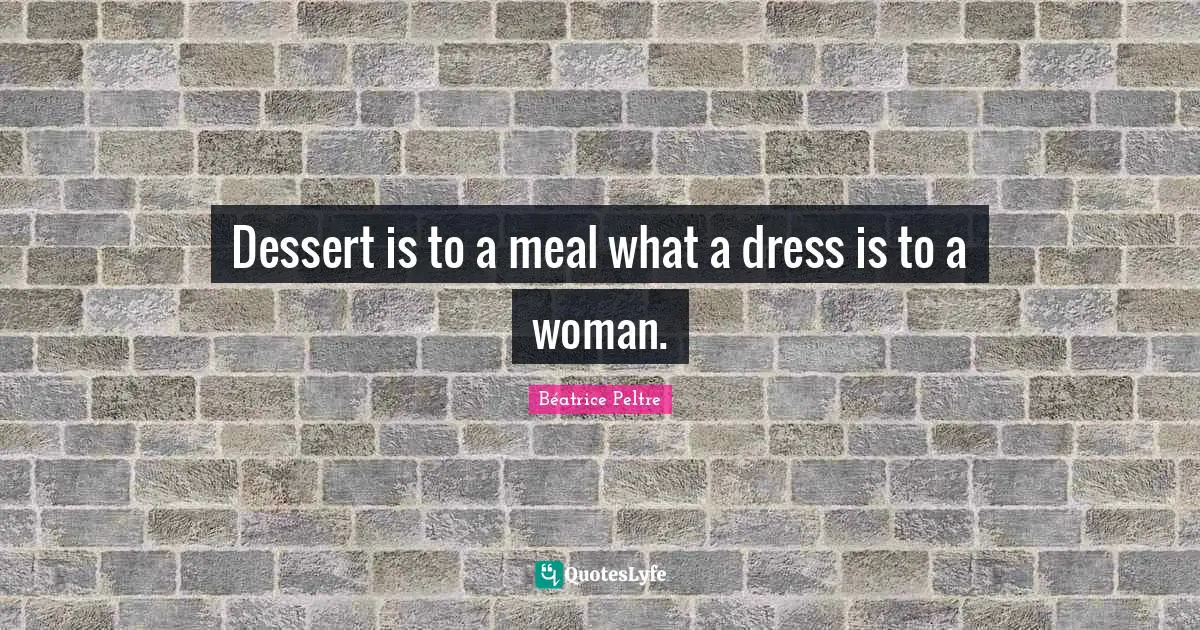Dessert is to a meal what a dress is to a woman.