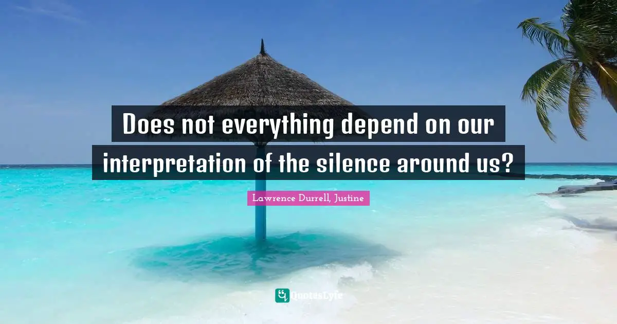 Lawrence Durrell Quotes: "Does not everything depend on our interpretation of the silence around us?"