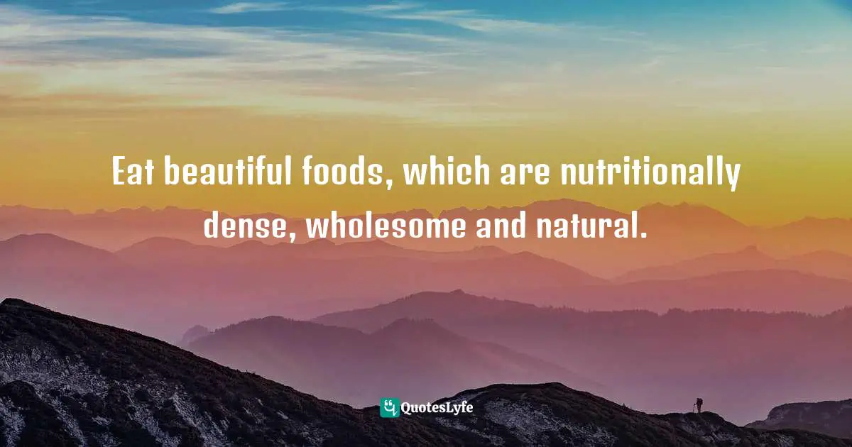 Eat beautiful foods, which are nutritionally dense, wholesome and natural.