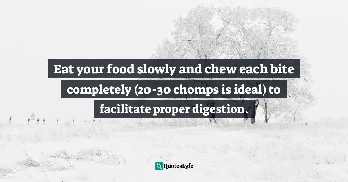 Eat your food slowly and chew each bite completely (20-30 chomps is ideal) to facilitate proper digestion.