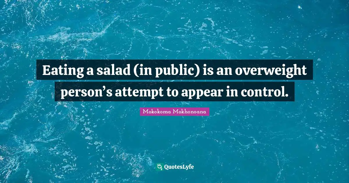 Eating a salad (in public) is an overweight person’s attempt to appear in control.