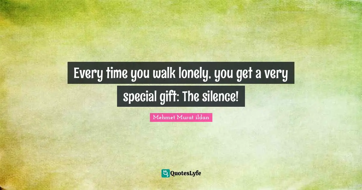 Every time you walk lonely, you get a very special gift: The silence!