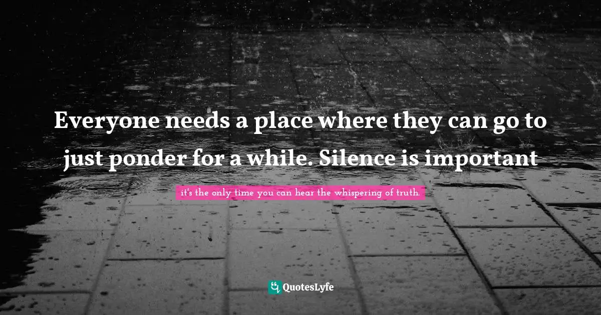 Glenn Quotes: "Everyone needs a place where they can go to just ponder for a while. Silence is important"
