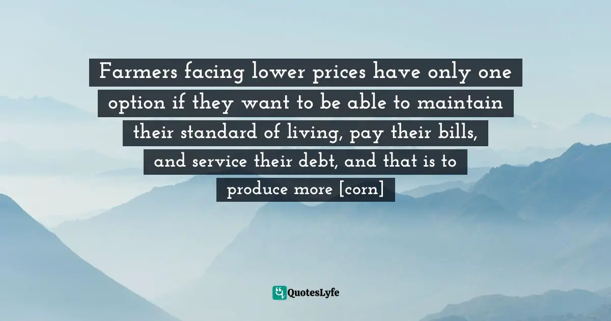 Farmers facing lower prices have only one option if they want to be able to maintain their standard of living, pay their bills, and service their debt, and that is to produce more [corn]