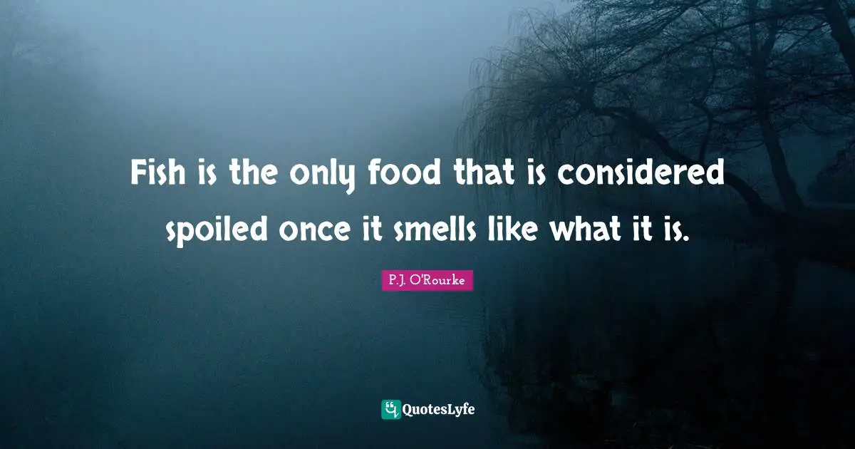 Fish is the only food that is considered spoiled once it smells like what it is.
