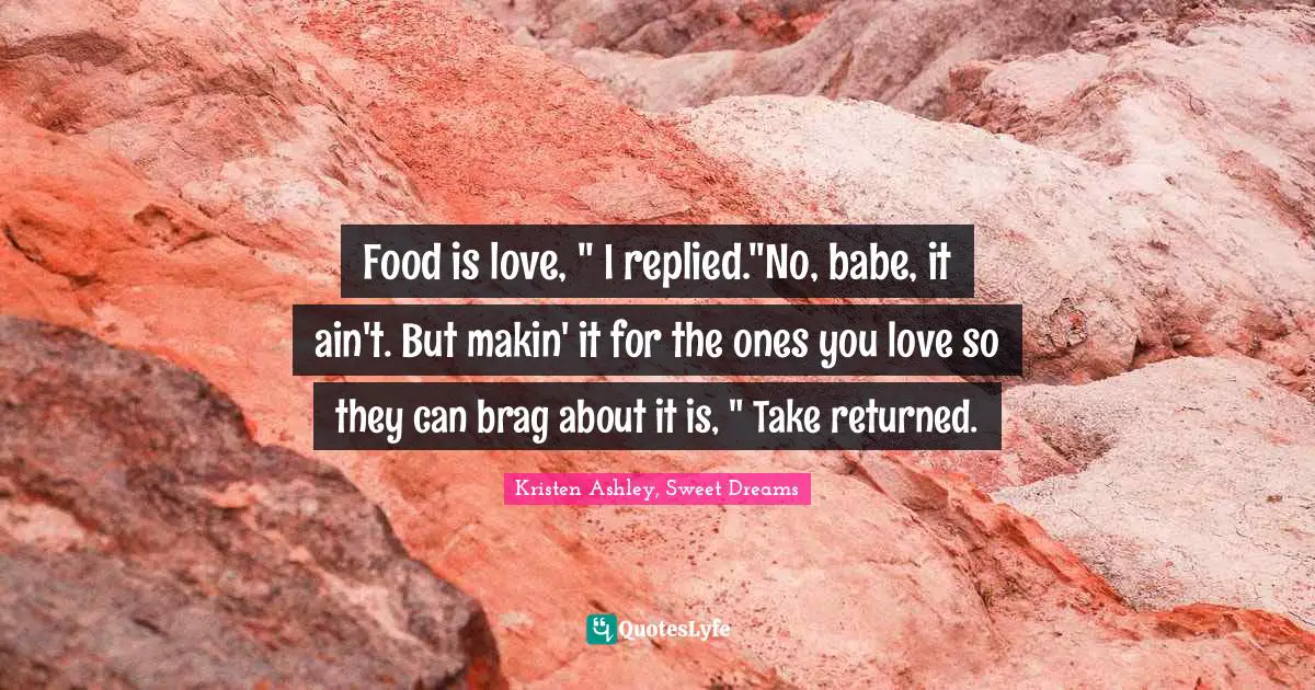 Food is love, " I replied."No, babe, it ain't. But makin' it for the ones you love so they can brag about it is, " Take returned.