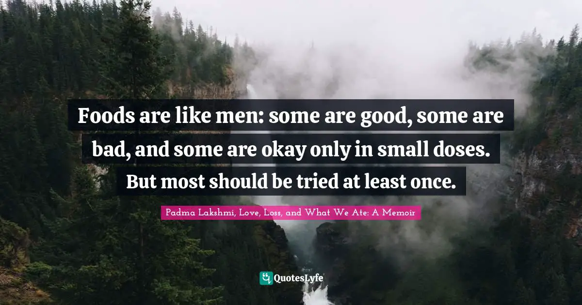 Foods are like men: some are good, some are bad, and some are okay only in small doses. But most should be tried at least once.