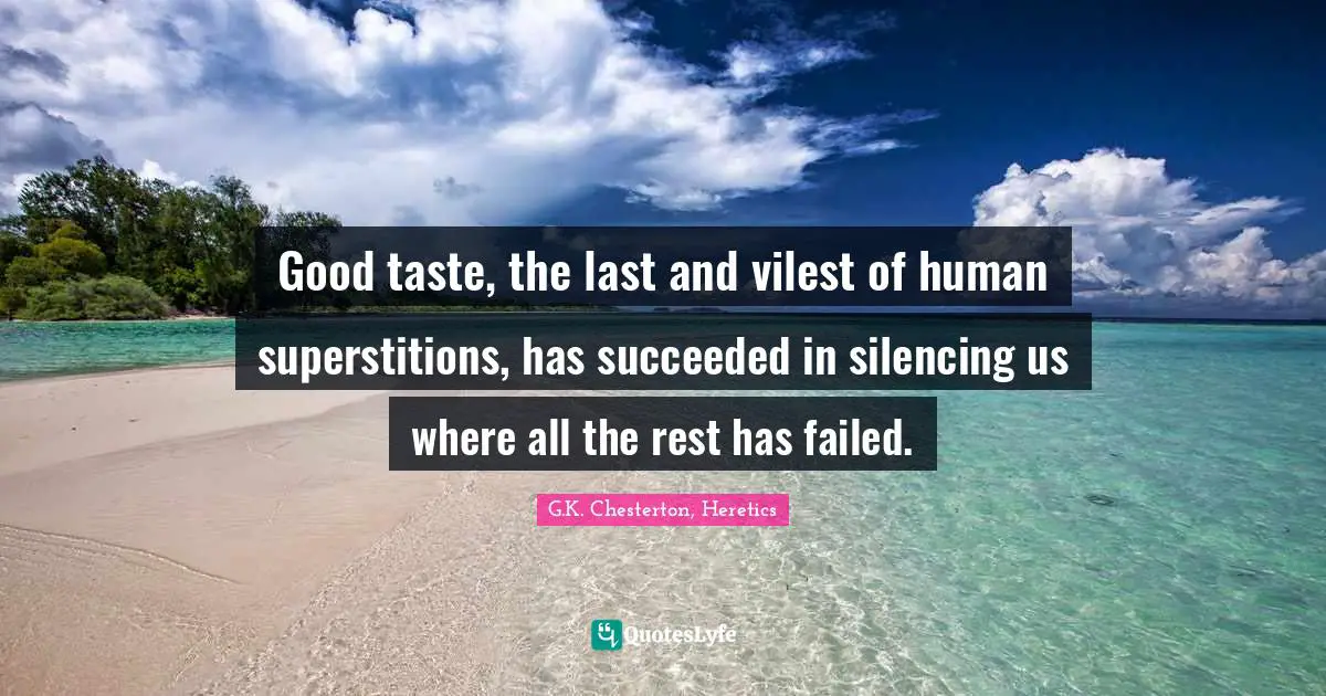 Good taste, the last and vilest of human superstitions, has succeeded in silencing us where all the rest has failed.