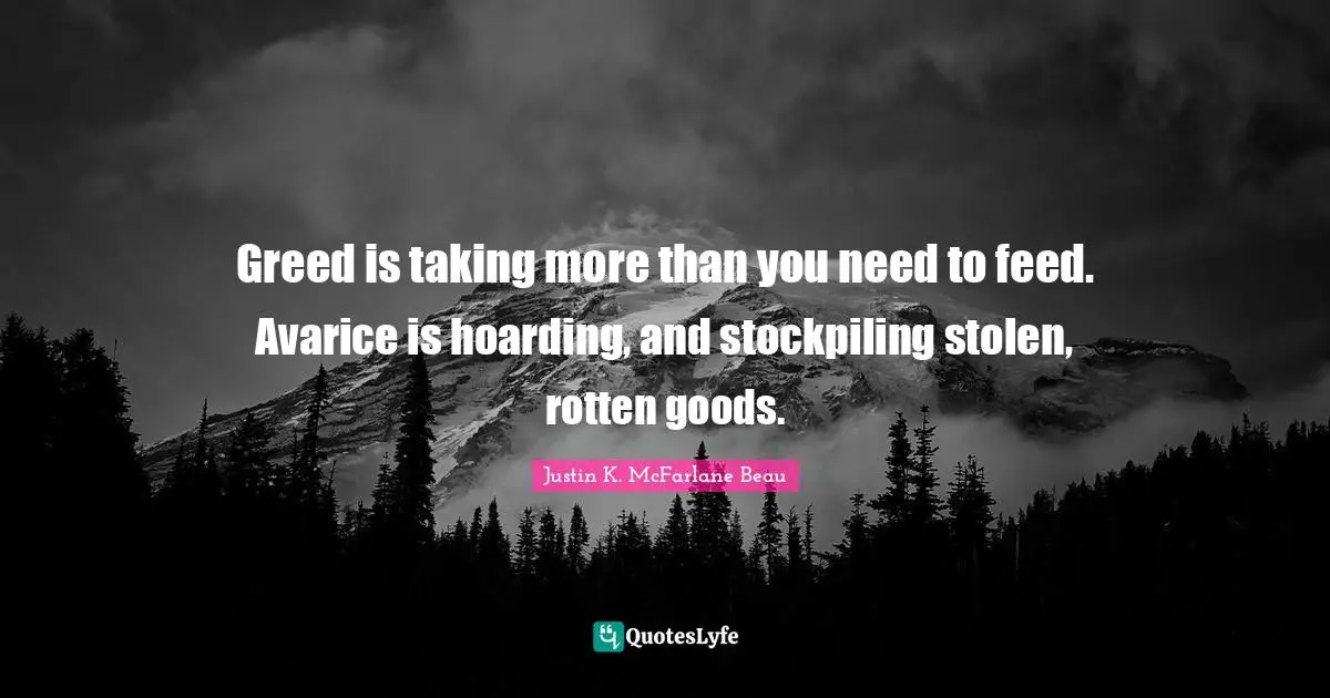 Greed is taking more than you need to feed. Avarice is hoarding, and stockpiling stolen, rotten goods.