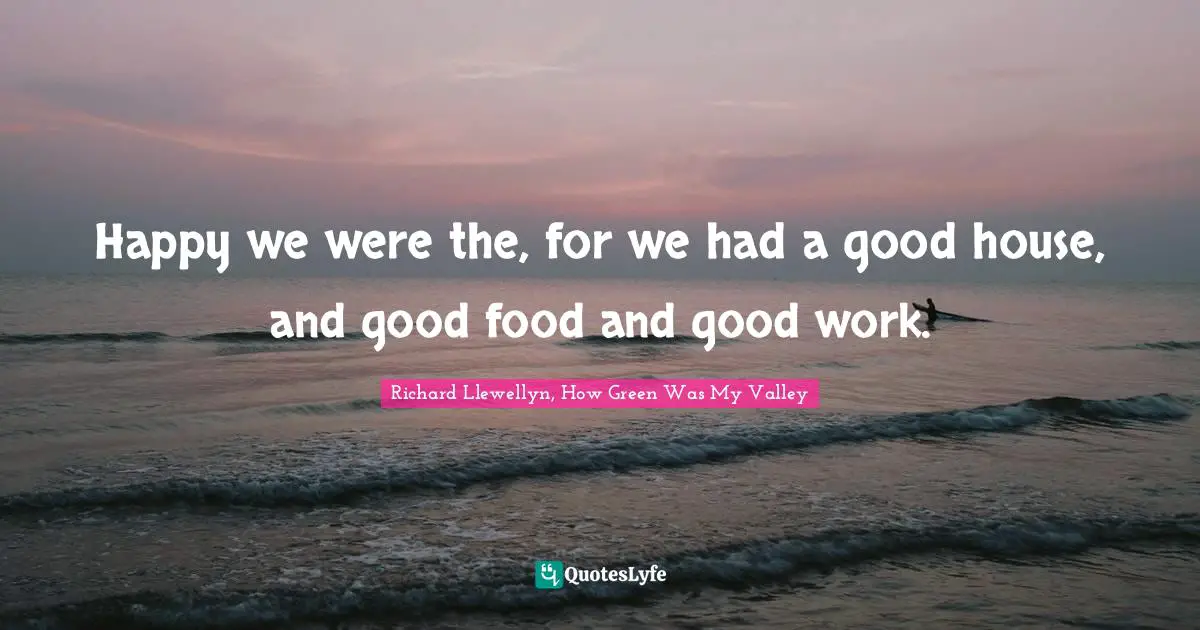 Happy we were the, for we had a good house, and good food and good work.
