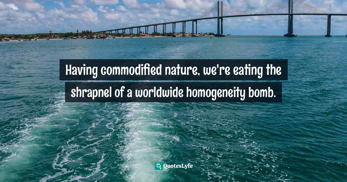 Having commodified nature, we're eating the shrapnel of a worldwide homogeneity bomb.