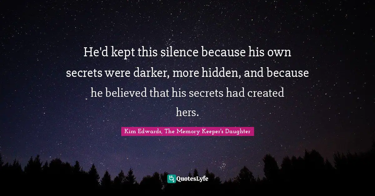 Kim Edwards Quotes: "He'd kept this silence because his own secrets were darker, more hidden, and because he believed that his secrets had created hers."