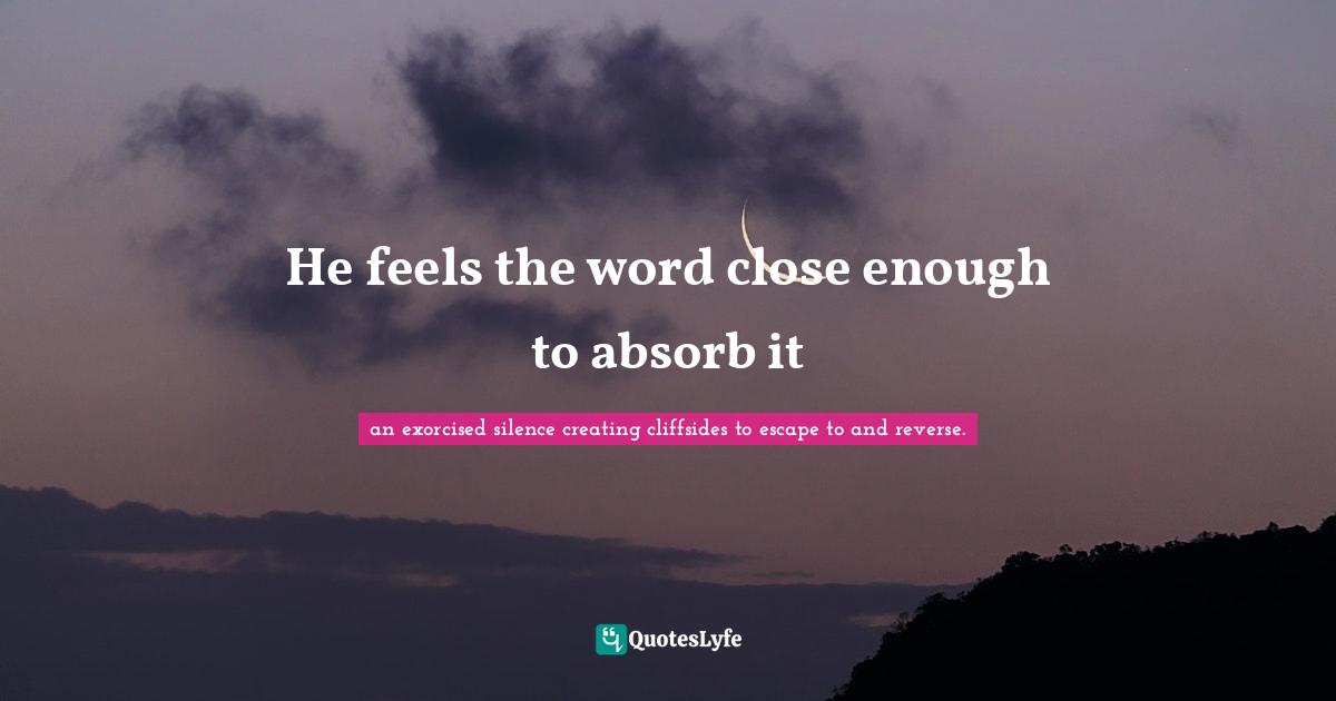He feels the word close enough to absorb it