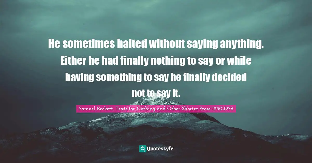He sometimes halted without saying anything. Either he had finally nothing to say or while having something to say he finally decided not to say it.