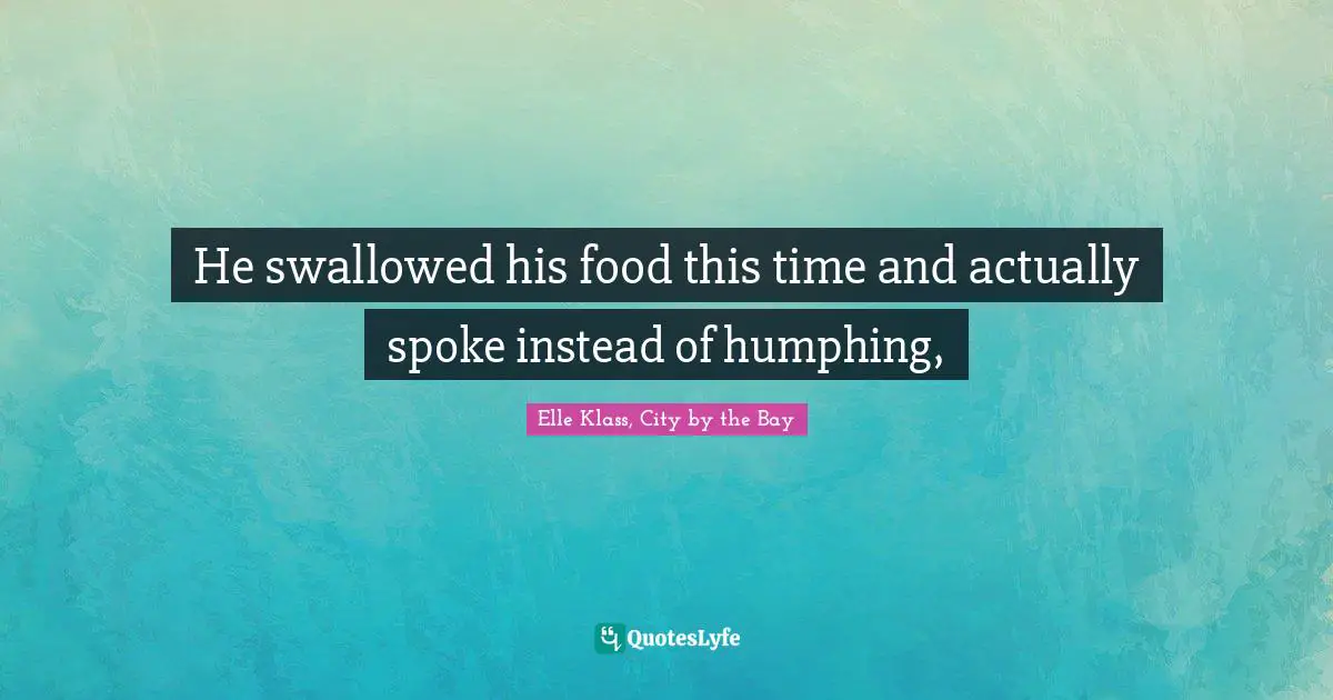 He swallowed his food this time and actually spoke instead of humphing, 