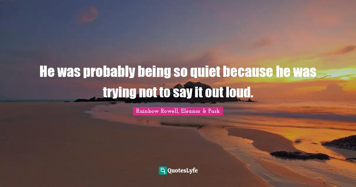 Rainbow Rowell, Eleanor & Park Quotes: "He was probably being so quiet because he was trying not to say it out loud."