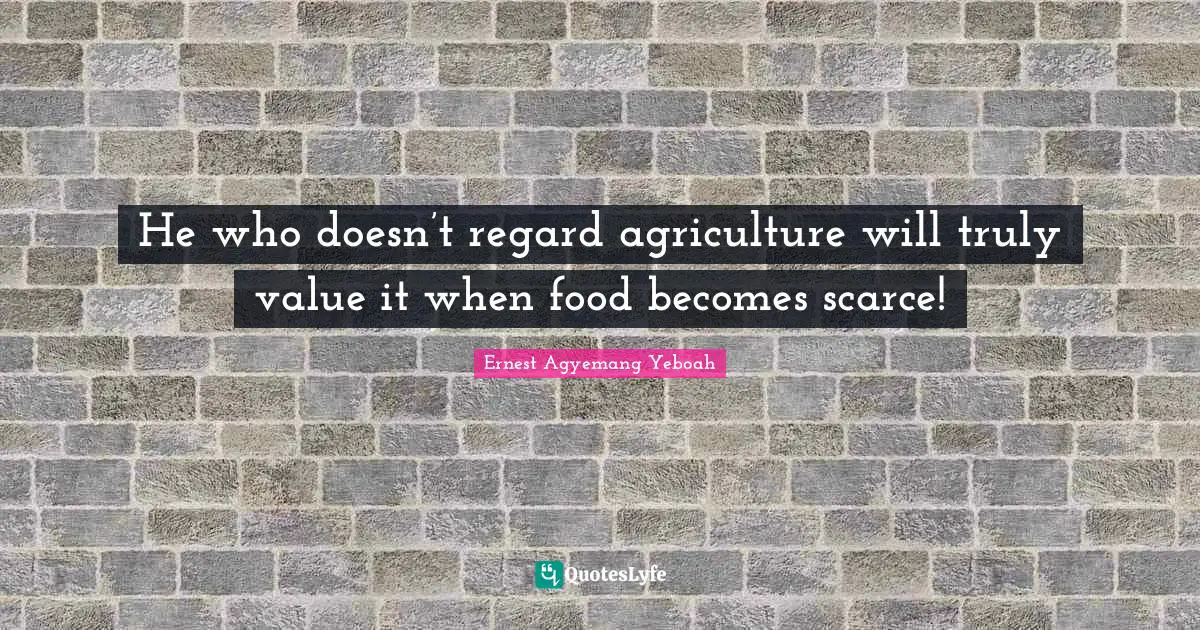 He who doesn’t regard agriculture will truly value it when food becomes scarce!