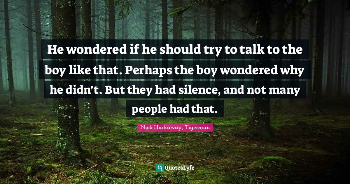 He wondered if he should try to talk to the boy like that. Perhaps the boy wondered why he didn't. But they had silence, and not many people had that.