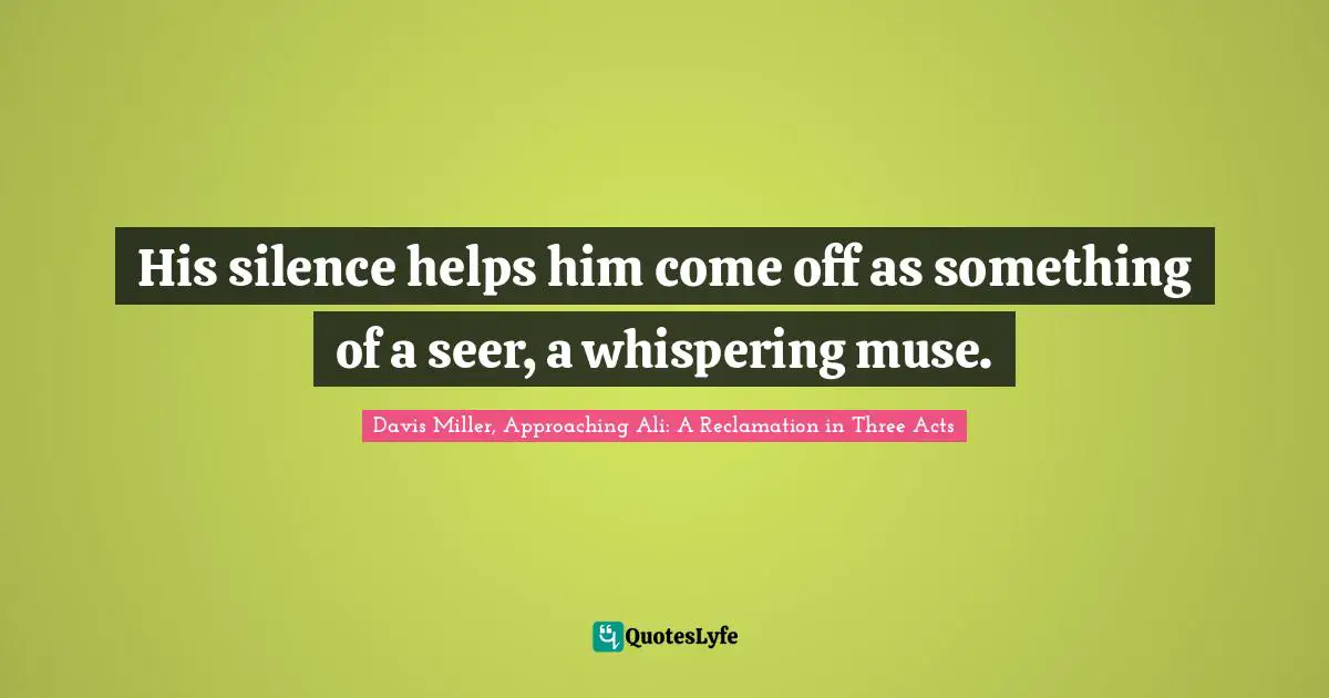His silence helps him come off as something of a seer, a whispering muse.
