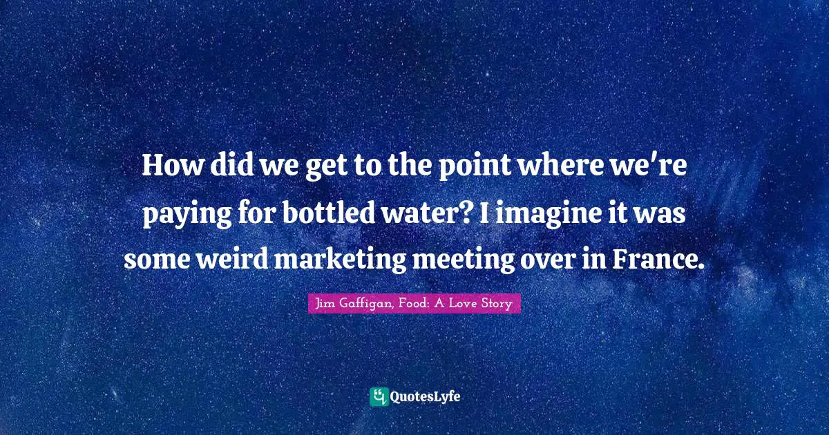 How did we get to the point where we're paying for bottled water? I imagine it was some weird marketing meeting over in France.