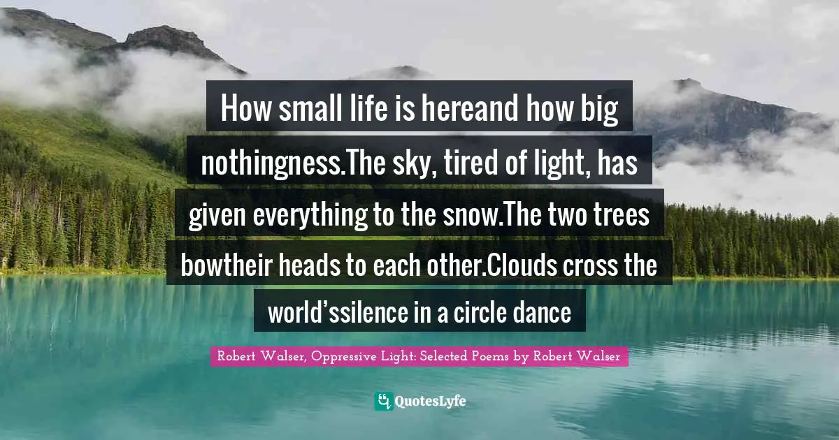 Robert Quotes: "How small life is hereand how big nothingness.The sky, tired of light, has given everything to the snow.The two trees bowtheir heads to each other.Clouds cross the world’ssilence in a circle dance"