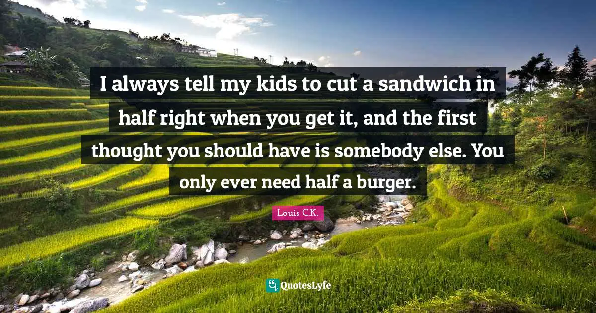 Sandwich Quotes: "I always tell my kids to cut a sandwich in half right when you get it, and the first thought you should have is somebody else. You only ever need half a burger."