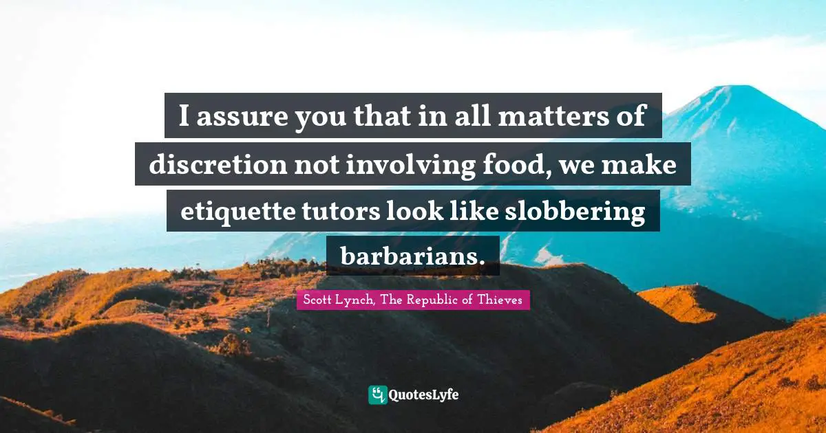 I assure you that in all matters of discretion not involving food, we make etiquette tutors look like slobbering barbarians.