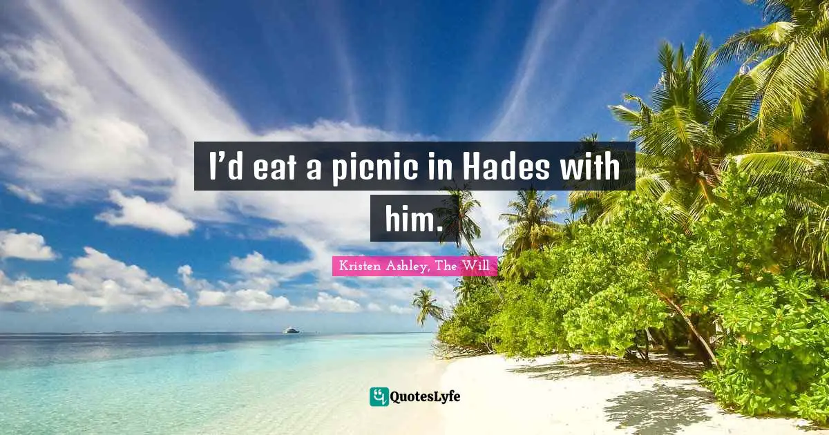 Kristen Ashley, The Will Quotes: I’d eat a picnic in Hades with him.