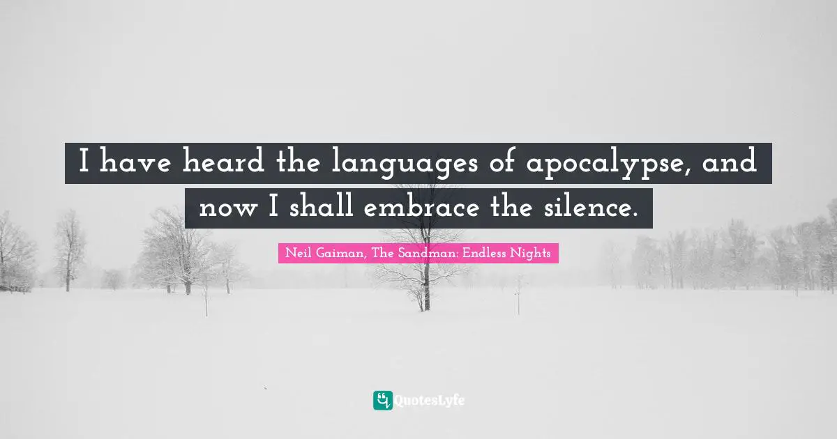 I have heard the languages of apocalypse, and now I shall embrace the silence.